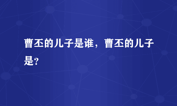 曹丕的儿子是谁，曹丕的儿子是？