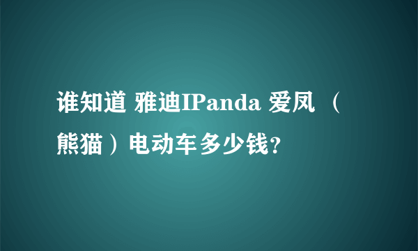 谁知道 雅迪IPanda 爱凤 （熊猫）电动车多少钱？