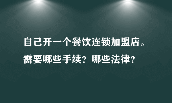 自己开一个餐饮连锁加盟店。需要哪些手续？哪些法律？