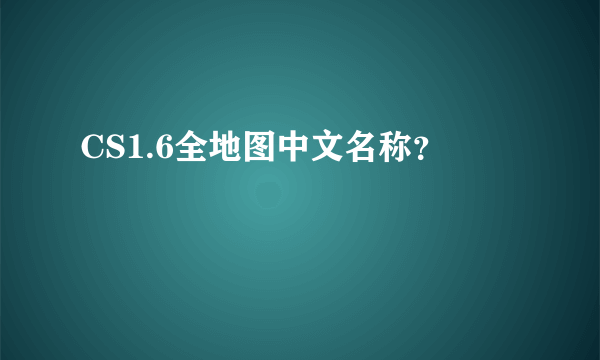 CS1.6全地图中文名称？