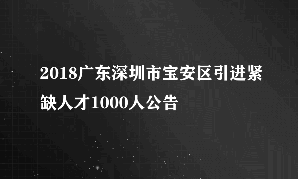 2018广东深圳市宝安区引进紧缺人才1000人公告