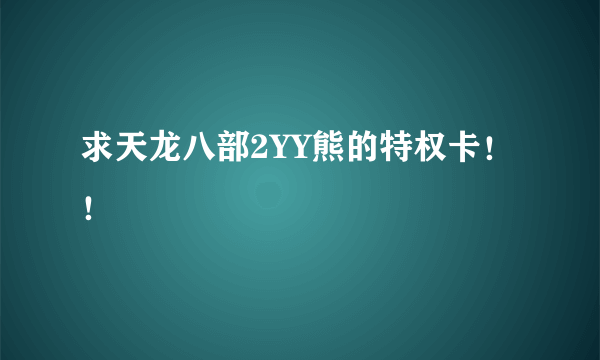 求天龙八部2YY熊的特权卡！！