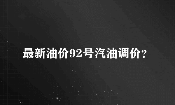 最新油价92号汽油调价？