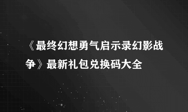 《最终幻想勇气启示录幻影战争》最新礼包兑换码大全