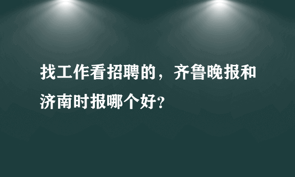 找工作看招聘的，齐鲁晚报和济南时报哪个好？