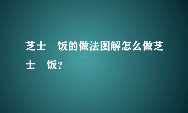 芝士焗饭的做法图解怎么做芝士焗饭？