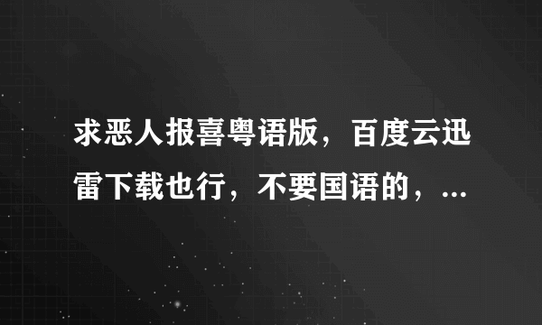 求恶人报喜粤语版，百度云迅雷下载也行，不要国语的，在线等，有的兄弟帮帮忙…