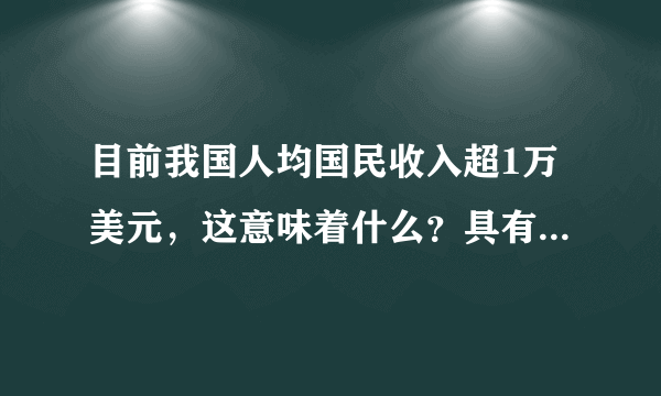 目前我国人均国民收入超1万美元，这意味着什么？具有哪些意义？