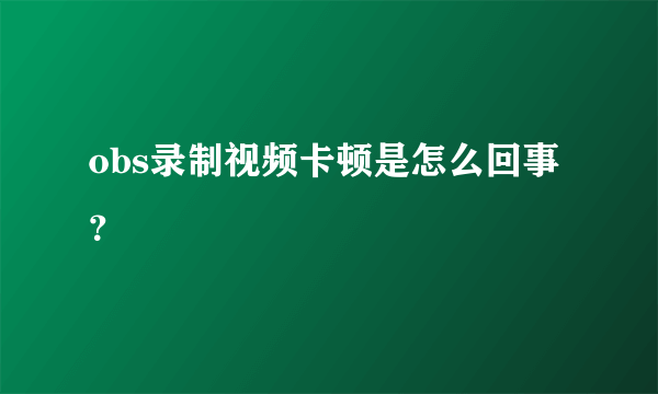 obs录制视频卡顿是怎么回事？