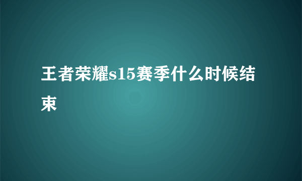 王者荣耀s15赛季什么时候结束