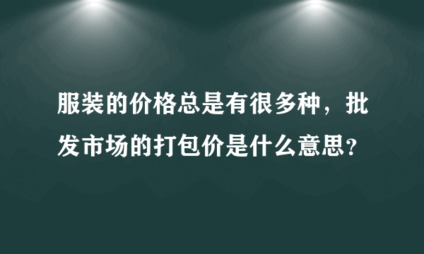 服装的价格总是有很多种，批发市场的打包价是什么意思？