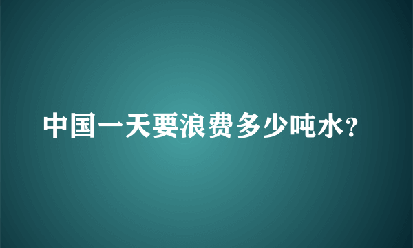 中国一天要浪费多少吨水？