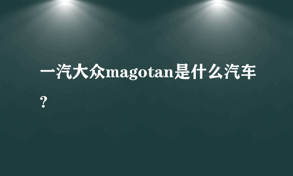 一汽大众magotan是什么汽车？