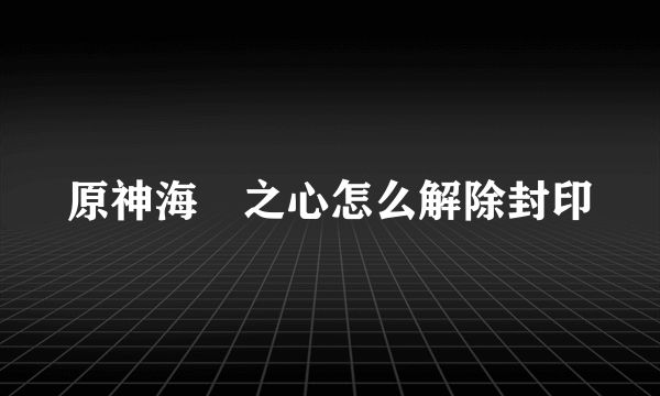 原神海祇之心怎么解除封印