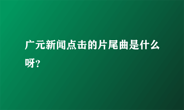 广元新闻点击的片尾曲是什么呀？