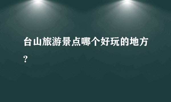 台山旅游景点哪个好玩的地方？