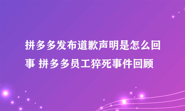 拼多多发布道歉声明是怎么回事 拼多多员工猝死事件回顾