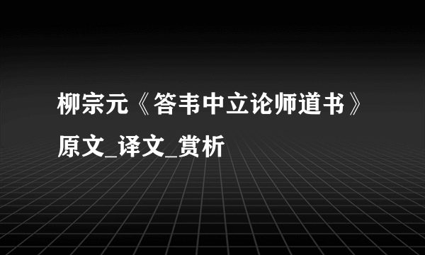 柳宗元《答韦中立论师道书》原文_译文_赏析