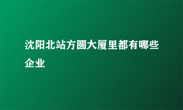 沈阳北站方圆大厦里都有哪些企业