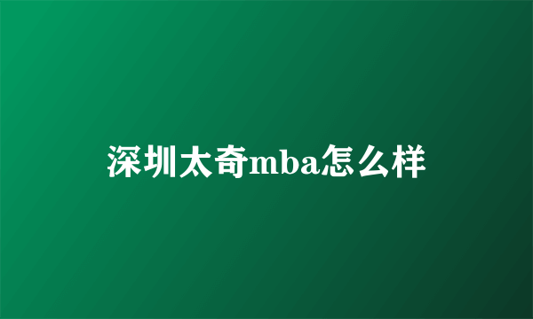 深圳太奇mba怎么样