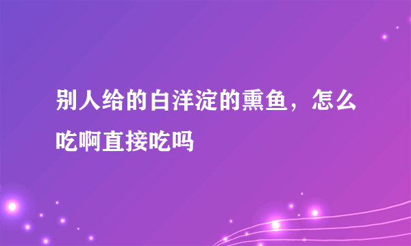 别人给的白洋淀的熏鱼，怎么吃啊直接吃吗