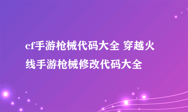 cf手游枪械代码大全 穿越火线手游枪械修改代码大全