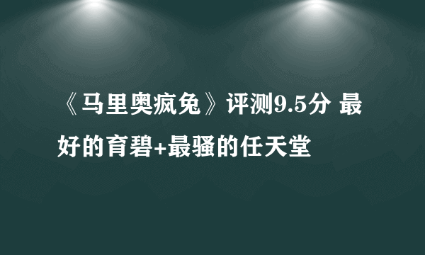 《马里奥疯兔》评测9.5分 最好的育碧+最骚的任天堂