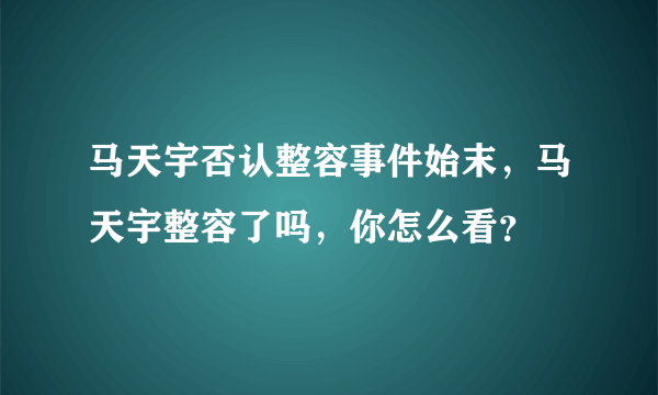 马天宇否认整容事件始末，马天宇整容了吗，你怎么看？