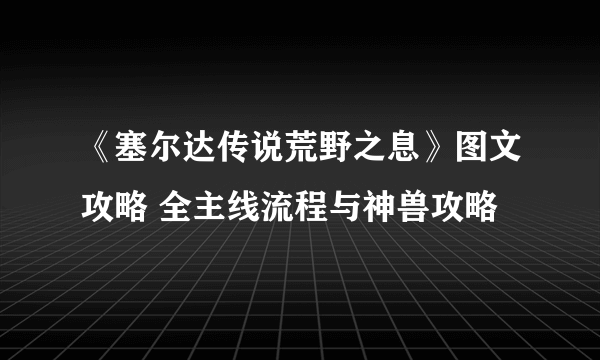 《塞尔达传说荒野之息》图文攻略 全主线流程与神兽攻略