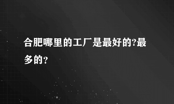 合肥哪里的工厂是最好的?最多的？