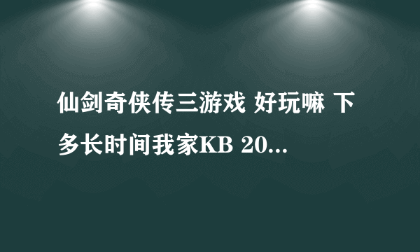 仙剑奇侠传三游戏 好玩嘛 下多长时间我家KB 200--280