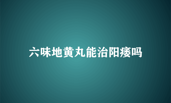 六味地黄丸能治阳痿吗