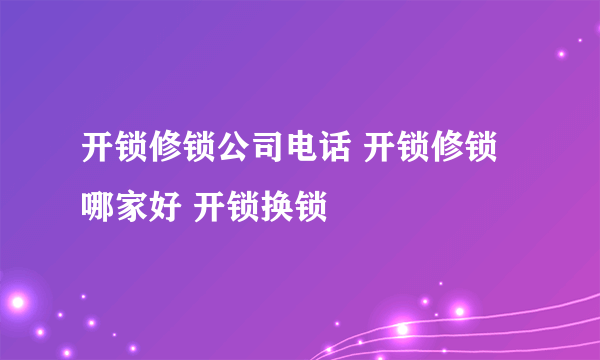 开锁修锁公司电话 开锁修锁哪家好 开锁换锁