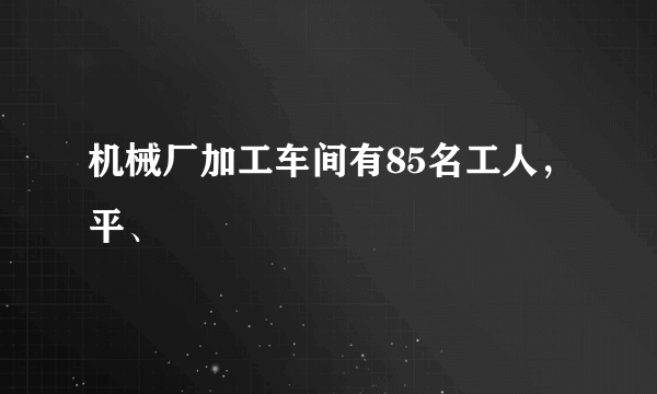 机械厂加工车间有85名工人，平、