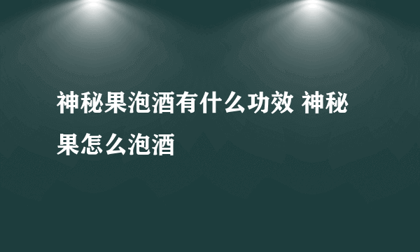 神秘果泡酒有什么功效 神秘果怎么泡酒