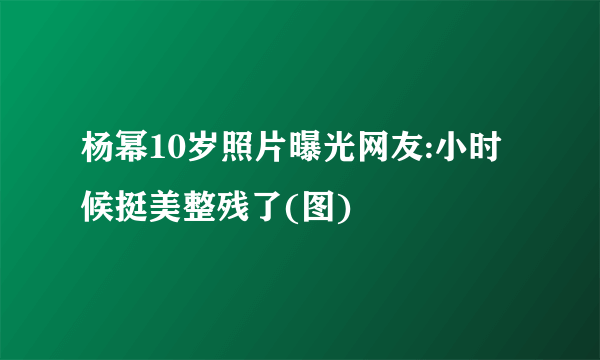 杨幂10岁照片曝光网友:小时候挺美整残了(图)