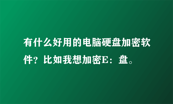 有什么好用的电脑硬盘加密软件？比如我想加密E：盘。