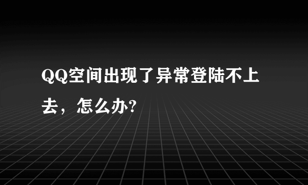 QQ空间出现了异常登陆不上去，怎么办?