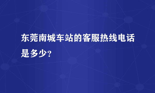 东莞南城车站的客服热线电话是多少？