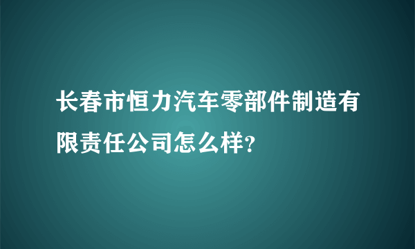 长春市恒力汽车零部件制造有限责任公司怎么样？