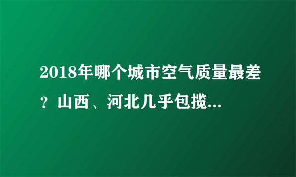 2018年哪个城市空气质量最差？山西、河北几乎包揽倒数十名