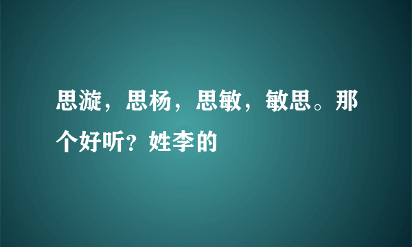 思漩，思杨，思敏，敏思。那个好听？姓李的