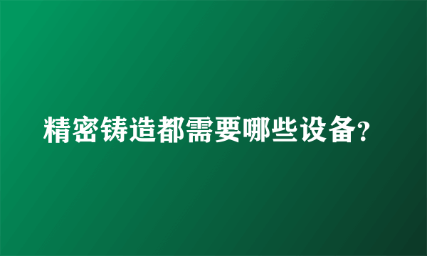 精密铸造都需要哪些设备？