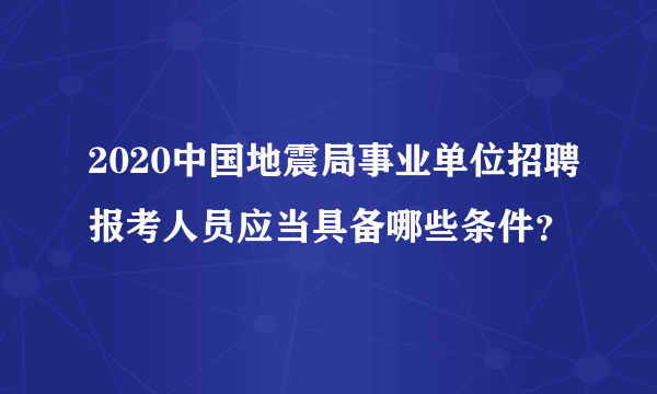 2020中国地震局事业单位招聘报考人员应当具备哪些条件？