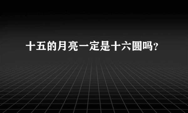 十五的月亮一定是十六圆吗？