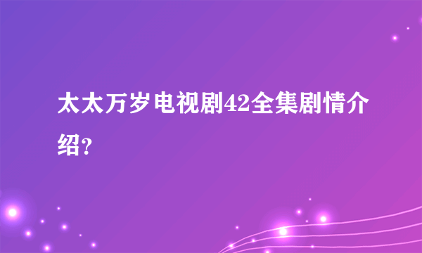 太太万岁电视剧42全集剧情介绍？