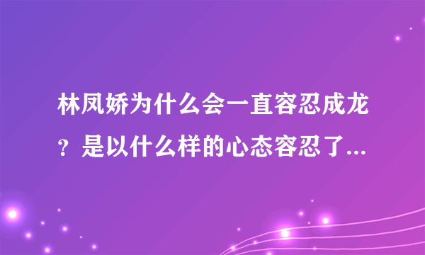 林凤娇为什么会一直容忍成龙？是以什么样的心态容忍了40年？