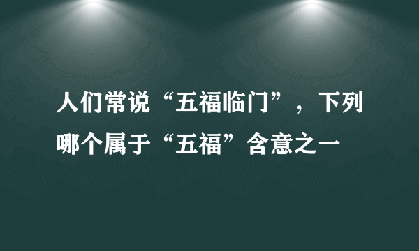 人们常说“五福临门”，下列哪个属于“五福”含意之一