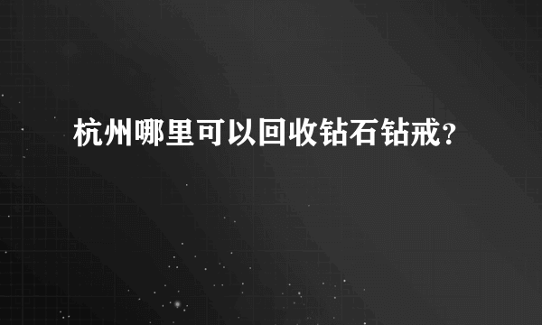 杭州哪里可以回收钻石钻戒？