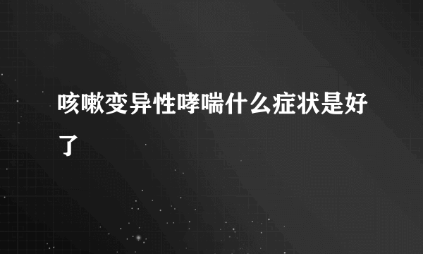 咳嗽变异性哮喘什么症状是好了